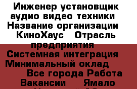Инженер установщик аудио-видео техники › Название организации ­ КиноХаус › Отрасль предприятия ­ Системная интеграция › Минимальный оклад ­ 80 000 - Все города Работа » Вакансии   . Ямало-Ненецкий АО,Муравленко г.